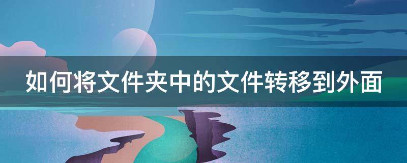 如何将文件夹中的文件转移到外面（如何将文件夹中的文件转移到外面呢）