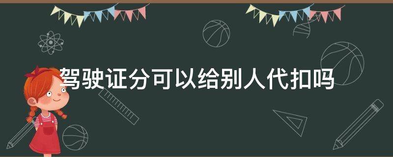 驾驶证分可以给别人代扣吗 驾照可以用别人的驾照代扣分吗