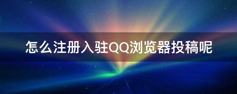 怎么注册入驻QQ浏览器投稿呢（qq怎么投稿文章）