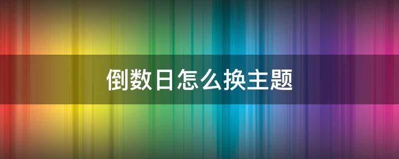 倒数日怎么换主题 倒数日如何改主题