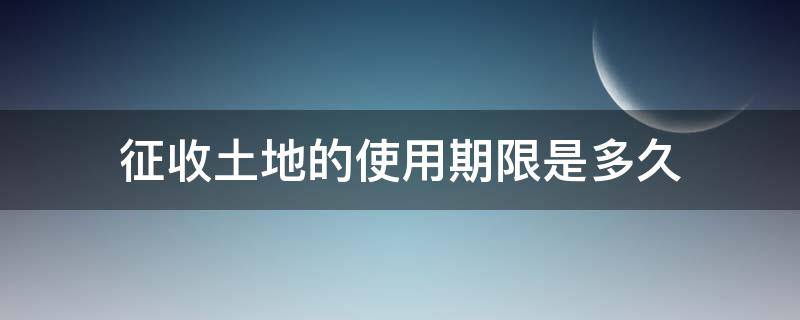 征收土地的使用期限是多久（土地征收时间是多久）