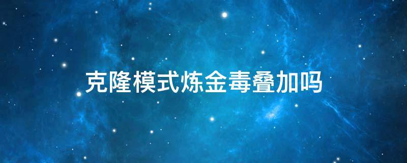 克隆模式炼金毒叠加吗 克隆模式 炼金