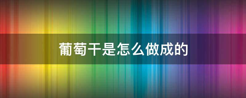 葡萄干是怎么做成的 葡萄干是怎么做成的视频