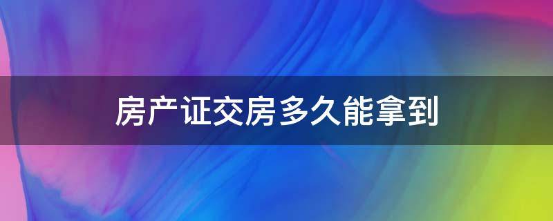 房产证交房多久能拿到 一般交房多久能拿到房产证