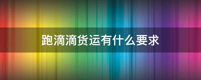 跑滴滴货运有什么要求 跑货运怎么样