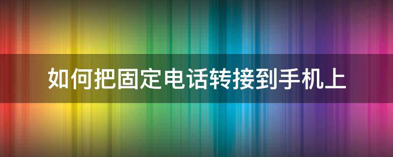 如何把固定电话转接到手机上 如何将固定电话转到手机上