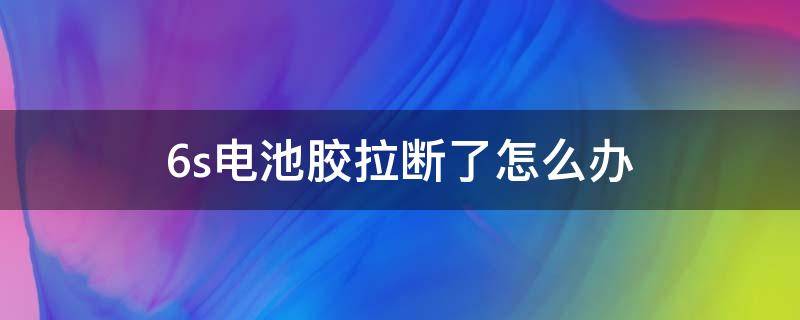 6s电池胶拉断了怎么办（6s电池胶断了怎么拆）