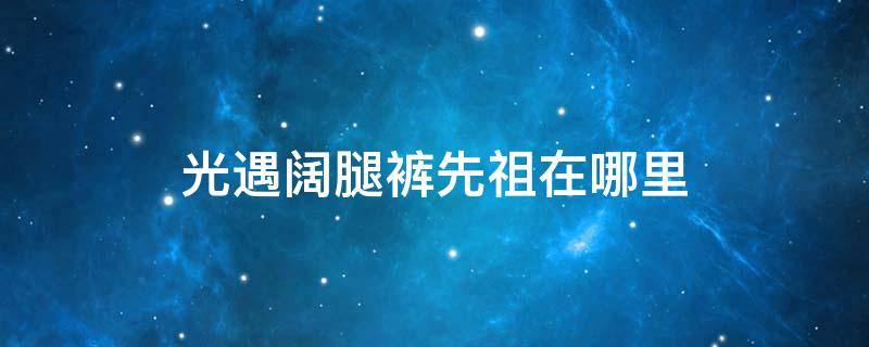 光遇阔腿裤先祖在哪里 光遇阔脚裤先祖