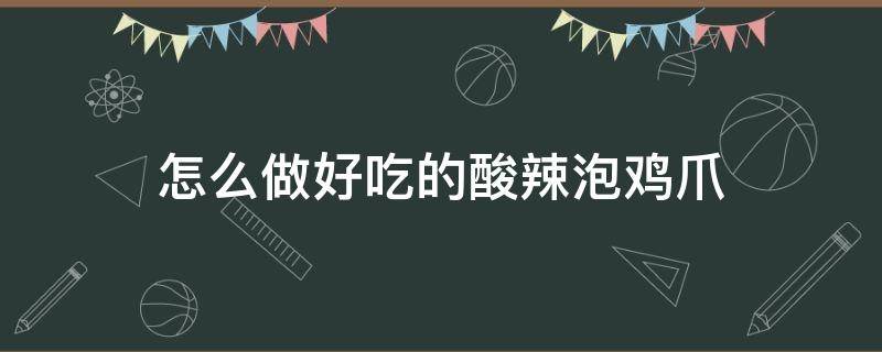 怎么做好吃的酸辣泡鸡爪（香辣泡鸡爪的做法大全窍门）