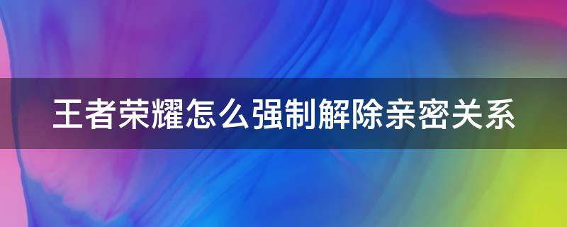 王者荣耀怎么强制解除亲密关系