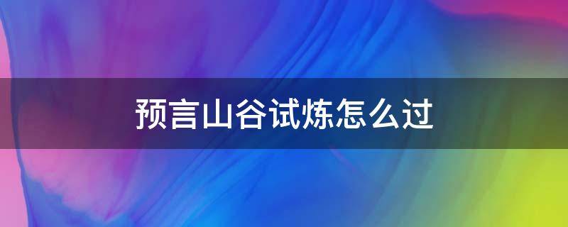 预言山谷试炼怎么过（晨岛预言山谷试炼怎么过）