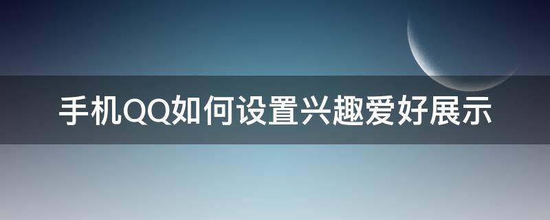 手机QQ如何设置兴趣爱好展示（qq个人兴趣在哪里设置）