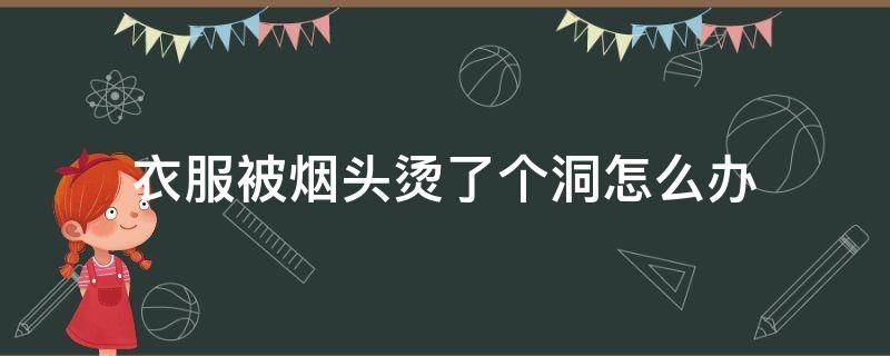 衣服被烟头烫了个洞怎么办 衣服被烟头烫了个洞怎么办视频