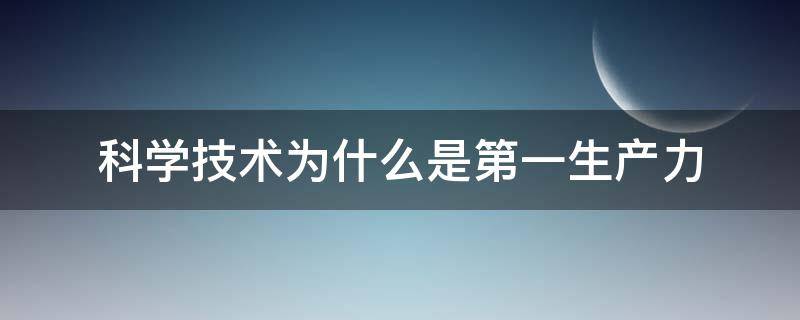 科学技术为什么是第一生产力（科学与技术为什么是第一生产力）