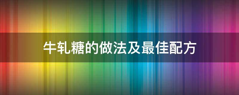 牛轧糖的做法及最佳配方（牛轧糖的做法最佳配方牛轧糖的做法）