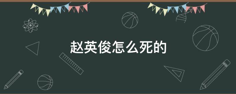 赵英俊怎么死的（赵英俊什么原因死了）