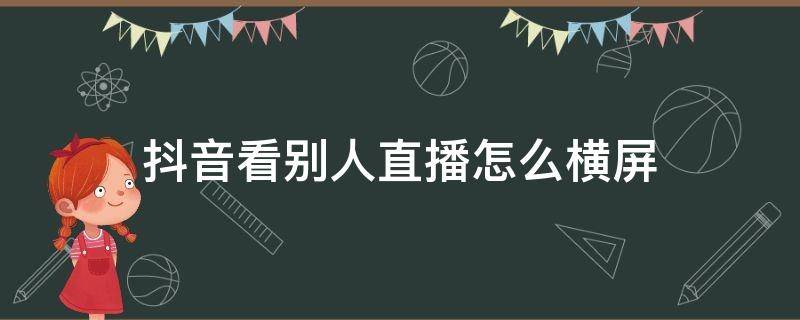 抖音看别人直播怎么横屏 抖音怎么横屏观看直播