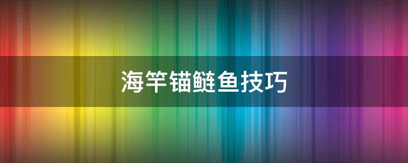 海竿锚鲢鱼技巧 锚鲢鳙用海竿怎么锚