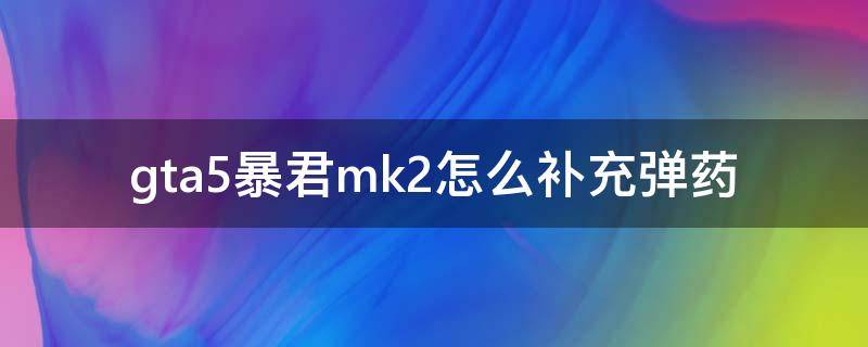 gta5暴君mk2怎么补充弹药（gta5mk2暴君怎么快速补充弹药）