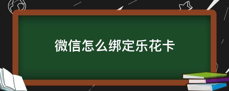 微信怎么绑定乐花卡（乐花卡怎么绑定不了微信）