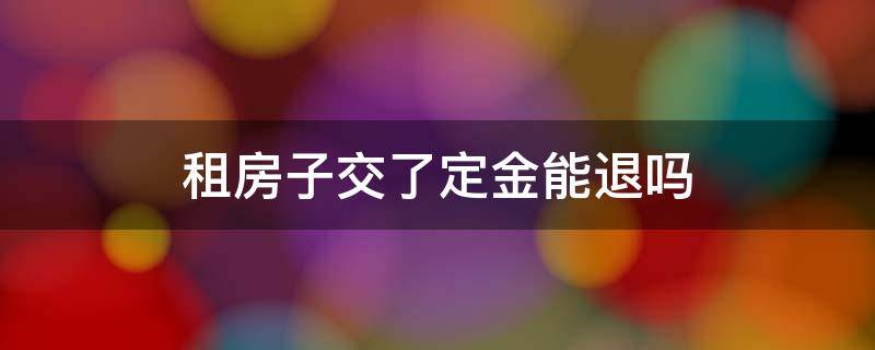 租房子交了定金能退吗 租房子交定金了可以退吗