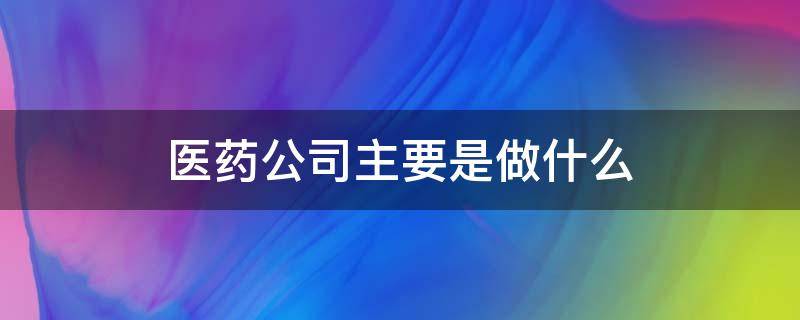 医药公司主要是做什么 医药企业是做什么的