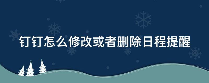 钉钉怎么修改或者删除日程提醒（钉钉日程如何修改）