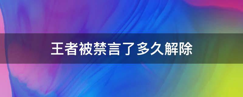 王者被禁言了多久解除（王者被禁言了多久解除开语音骂人）