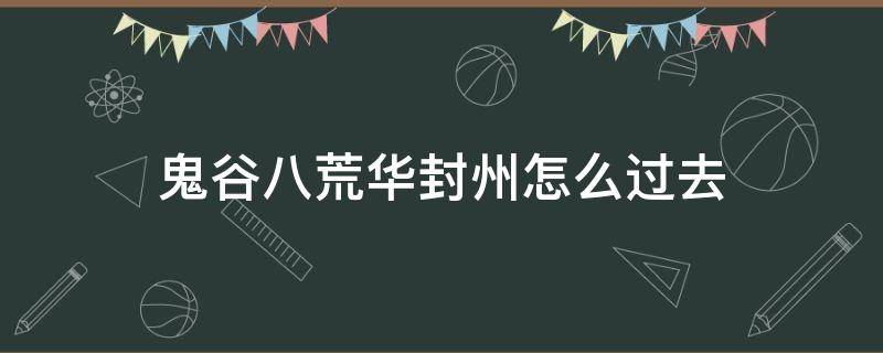 鬼谷八荒华封州怎么过去 鬼谷八荒如何进入华封州