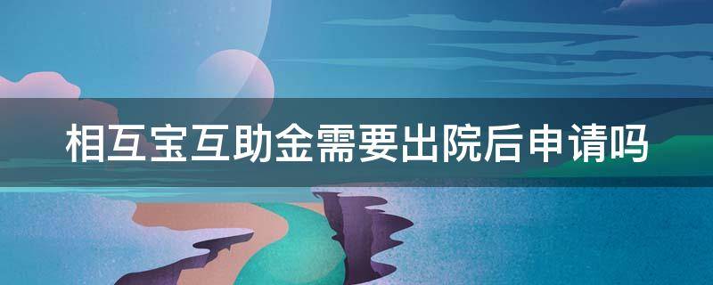 相互宝互助金需要出院后申请吗 相互宝申请了互助金后还能参与么