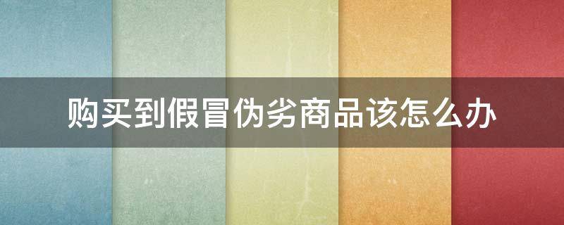 购买到假冒伪劣商品该怎么办（假如买到假冒伪劣商品,你会怎么办?）