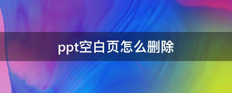 ppt空白页怎么删除 ppt空白页如何删除