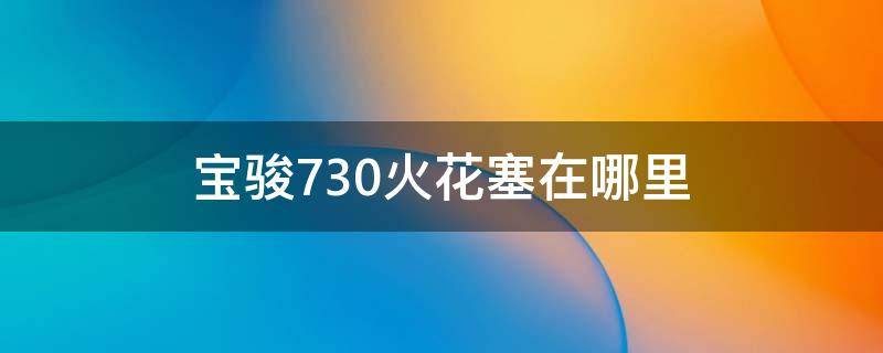 宝骏730火花塞在哪里（宝骏730火花塞位置）