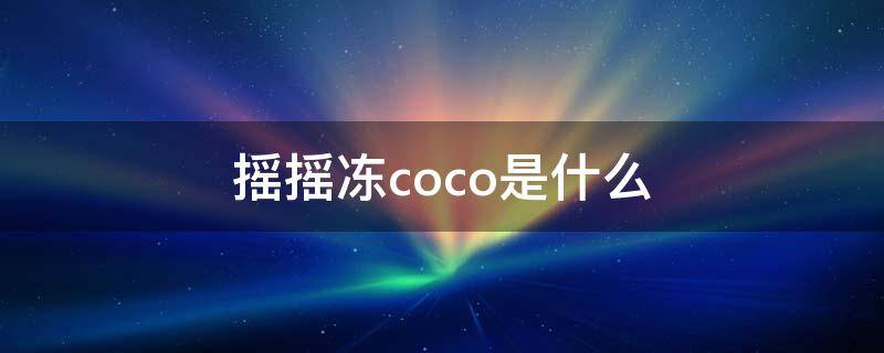 摇摇冻coco是什么 摇摇冻coco是什么做的