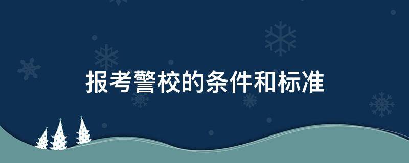 报考警校的条件和标准（报考警校的要求与条件）