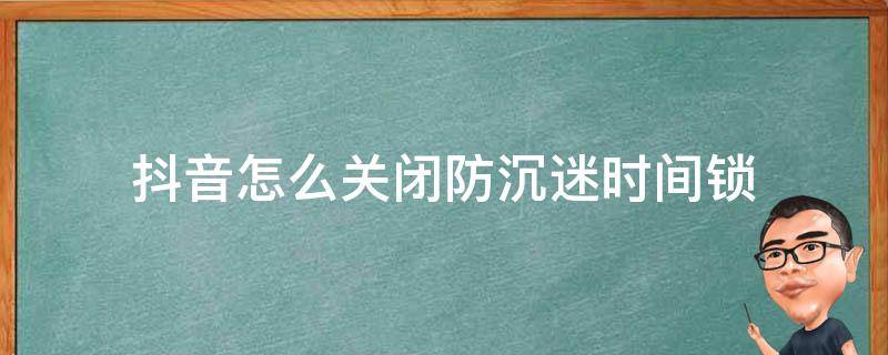 抖音怎么关闭防沉迷时间锁（抖音开启时间锁怎么取消）