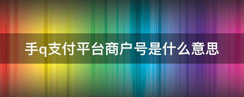 手q支付平台商户号是什么意思（手Q支付平台商户号）