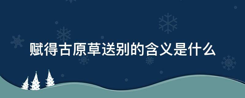 赋得古原草送别的含义是什么 赋得古原草送别表达了什么