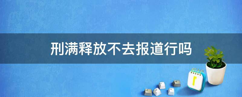 刑满释放不去报道行吗（刑满释放人员不去报道有什么影响）