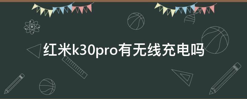 红米k30pro有无线充电吗（红米k30pro有无线充电么）