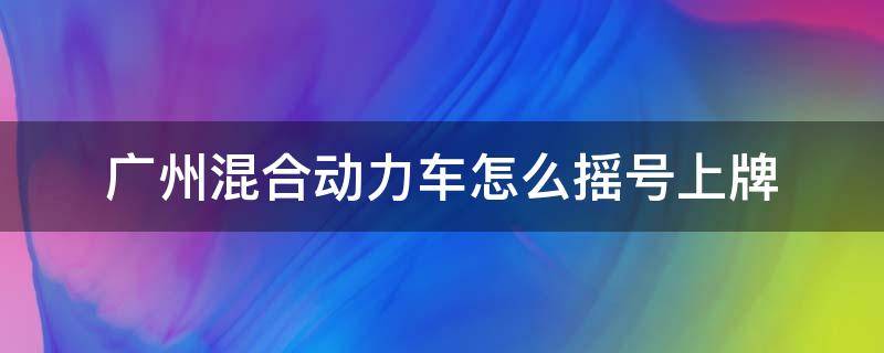 广州混合动力车怎么摇号上牌 广州混合动力车牌要摇号吗