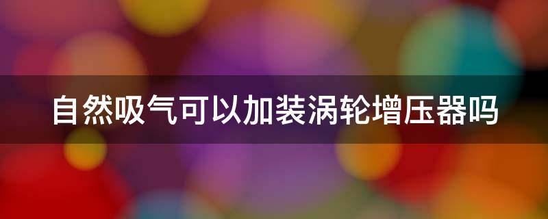 自然吸气可以加装涡轮增压器吗 自然吸气发动机可以加装涡轮增压器吗