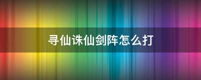 寻仙诛仙剑阵怎么打 寻仙诛仙阵攻略