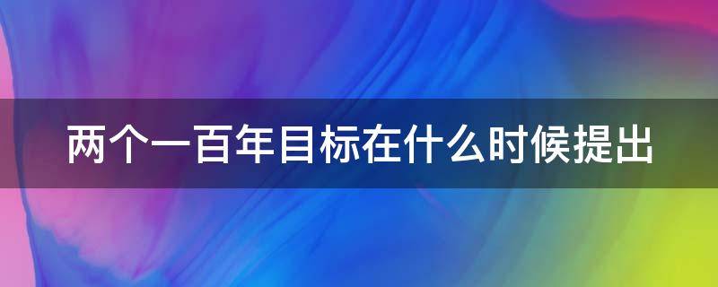 两个一百年目标在什么时候提出（两个一百年目标什么时候首次提出）