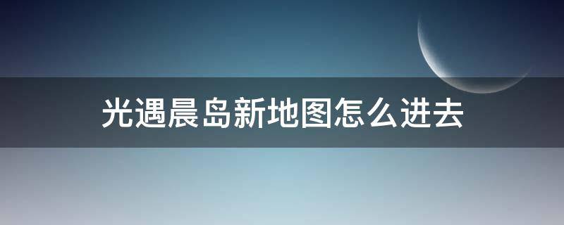 光遇晨岛新地图怎么进去（光遇晨岛下一个地图是什么）