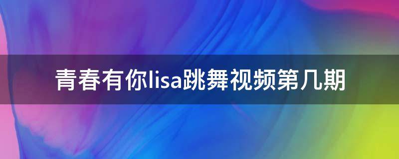 青春有你lisa跳舞视频第几期（青春有你Lisa跳舞视频）