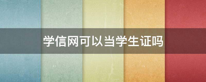 学信网可以当学生证吗（学信网可以当作学生证吗）