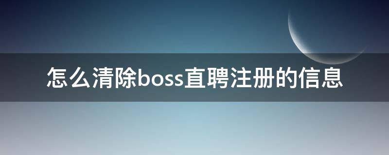怎么清除boss直聘注册的信息 如何清除boss直聘上的信息
