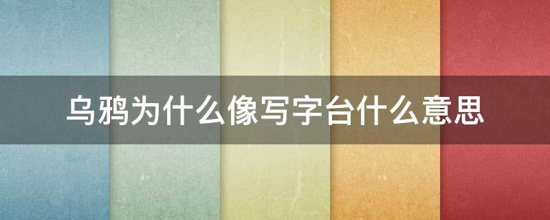 乌鸦为什么像写字台什么意思（乌鸦为什么会像写字台是什么意思）