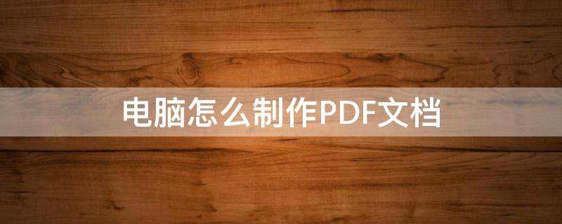 电脑怎么制作PDF文档（电脑如何制作pdf文件）
